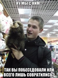 ну мы с ним... так вы побеседовали или всего лишь совратились?