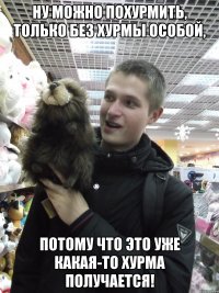Ну можно похурмить, только без хурмы особой, потому что это уже какая-то хурма получается!