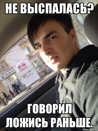 не выспалась? говорил ложись раньше.