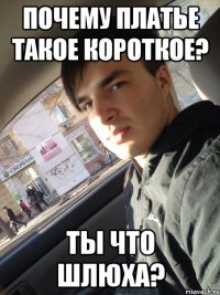 почему платье такое короткое? ты что шлюха?