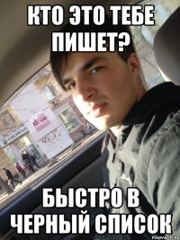 кто это тебе пишет? быстро в черный список