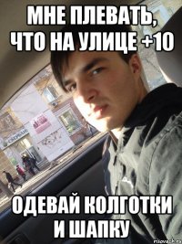 мне плевать, что на улице +10 одевай колготки и шапку