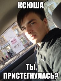 Ксюша ты пристегнулась?