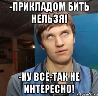 -прикладом бить нельзя! -Ну всё-так не интересно!