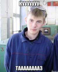 КУУУУУУУ ТААААААААЗ