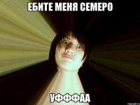 Ебите меня семеро Уфффаа