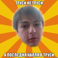труси не труси а послєдня капля в труси