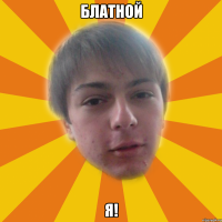 блатной я!