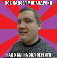 Все, надоел мне Андроид надо бы на Эпл перейти