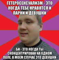 гетеросексуализм - это когда тебе нравятся и парни и девушки би - это когда ты сконцентрирован на одном поле. В моем случае это девушки