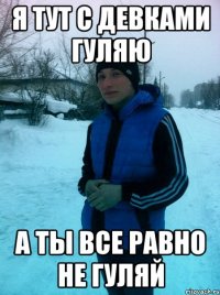 Я тут с девками гуляю А ты все равно не гуляй