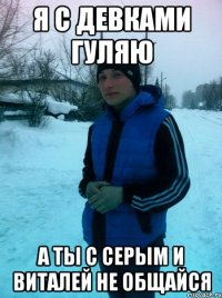 Я с девками гуляю А ты с серым и виталей не общайся