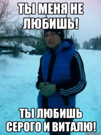 Ты меня не любишь! Ты любишь серого и виталю!