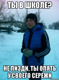 Ты в школе? Не пизди, ты опять у своего сережи