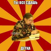 ТЫ ВСЕ СДАШЬ ДЕТКА