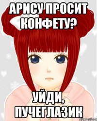 Арису просит конфету? уйди, пучеглазик
