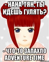 - Нана-тян, ты идешь гулять? - Что-то запахло ADVEnture time