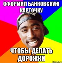 оформил банковскую карточку чтобы делать дорожки