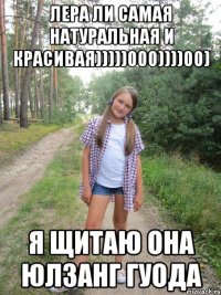 ЛЕРА ЛИ САМАЯ НАТУРАЛЬНАЯ И КРАСИВАЯ)))))000))))00) Я ЩИТАЮ ОНА ЮЛЗАНГ ГУОДА