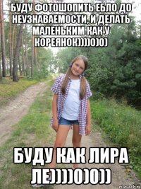 БУДУ ФОТОШОПИТЬ ЕБЛО ДО НЕУЗНАВАЕМОСТИ, И ДЕЛАТЬ МАЛЕНЬКИМ КАК У КОРЕЯНОК))))0)0) БУДУ КАК ЛИРА ЛЕ))))0)0))