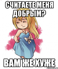 Считаете меня добрым? Вам же хуже