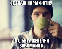 Сделаю норм фотку что бы у женечки забомбило