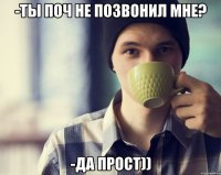 -ты поч не позвонил мне? -да прост))