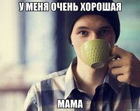 У меня очень хорошая мама
