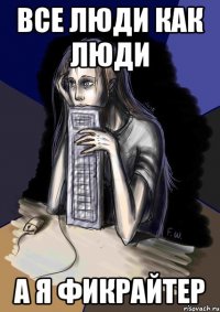 Все люди как люди А я Фикрайтер