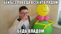 Бей без повода всех кто рядом Будь Владом