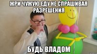 Жри чужую еду не спрашивая разрешения Будь владом