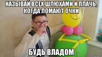 Называй всех шлюхами и плачь, когда ломают очки Будь владом