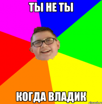 Ты не ты когда владик