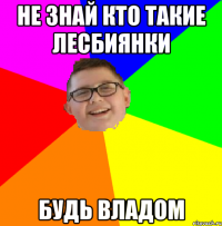 Не знай кто такие лесбиянки Будь владом