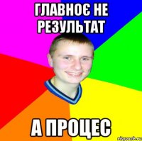 Главноє не результат а процес