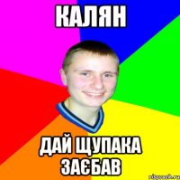 Калян дай щупака заєбав
