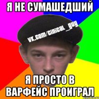 я не сумашедший я просто в варфейс проиграл