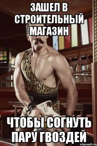 Зашел в строительный магазин Чтобы согнуть пару гвоздей