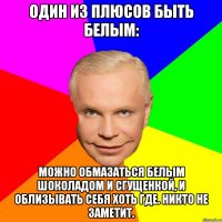 один из плюсов быть белым: можно обмазаться белым шоколадом и сгущенкой, и облизывать себя хоть где. Никто не заметит.