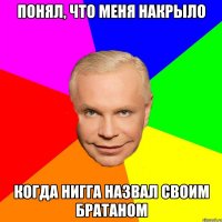 понял, что меня накрыло когда нигга назвал своим братаном