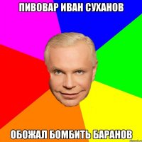 Пивовар Иван Суханов обожал бомбить баранов