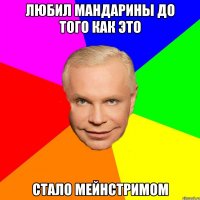 ЛЮБИЛ МАНДАРИНЫ ДО ТОГО КАК ЭТО СТАЛО МЕЙНСТРИМОМ
