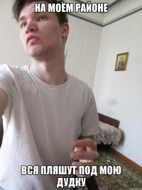 НА МОЁМ РАЙОНЕ ВСЯ ПЛЯШУТ ПОД МОЮ ДУДКУ