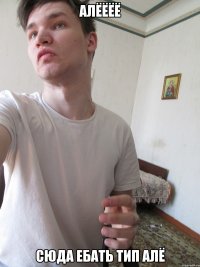 АЛЁЁЁЁ СЮДА ЕБАТЬ ТИП АЛЁ