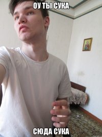 оу ты сука сюда сука