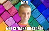 Мам Мне сегодня ко второй