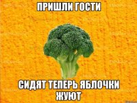 пришли гости сидят теперь яблочки жуют