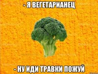 - я вегетарианец - ну иди травки пожуй