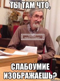 Ты там что, слабоумие изображаешь?