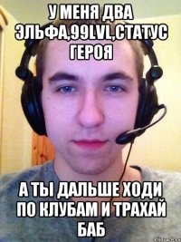 У меня два эльфа,99lvl,статус героя А ты дальше ходи по клубам и трахай баб
